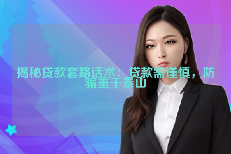 揭秘贷款套路话术：贷款需谨慎，防骗重于泰山