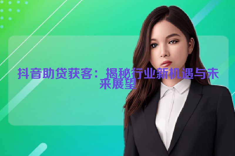 抖音助贷获客：揭秘行业新机遇与未来展望