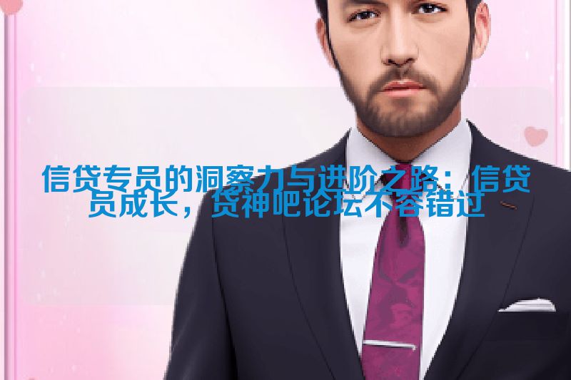 信贷专员的洞察力与进阶之路：信贷员成长，贷神吧论坛不容错过