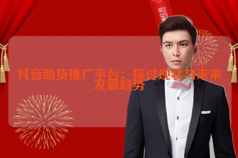 抖音助贷推广平台：探讨现状与未来发展趋势