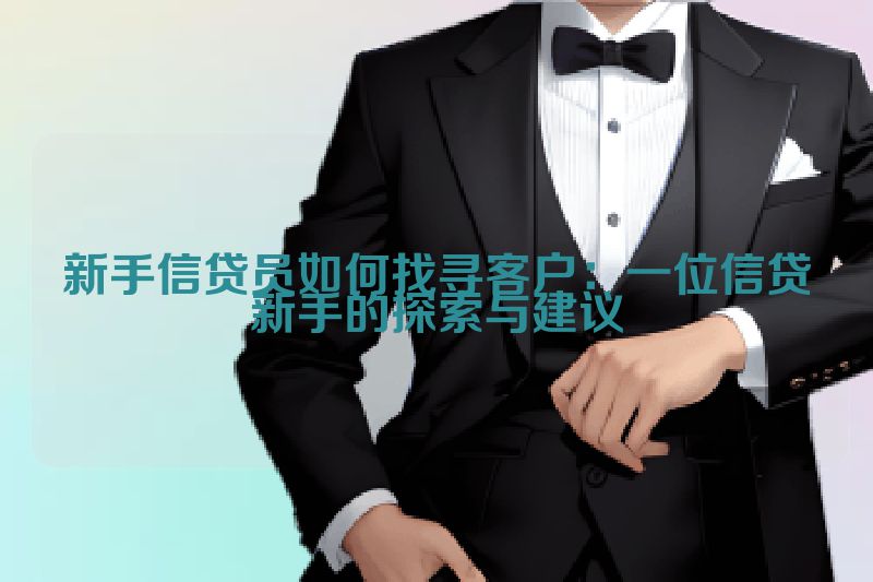 新手信贷员如何找寻客户：一位信贷新手的探索与建议