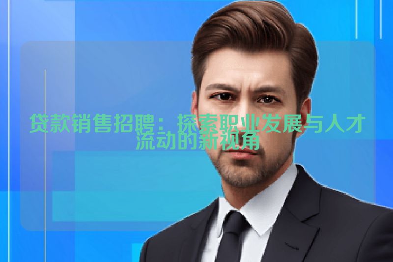 贷款销售招聘：探索职业发展与人才流动的新视角