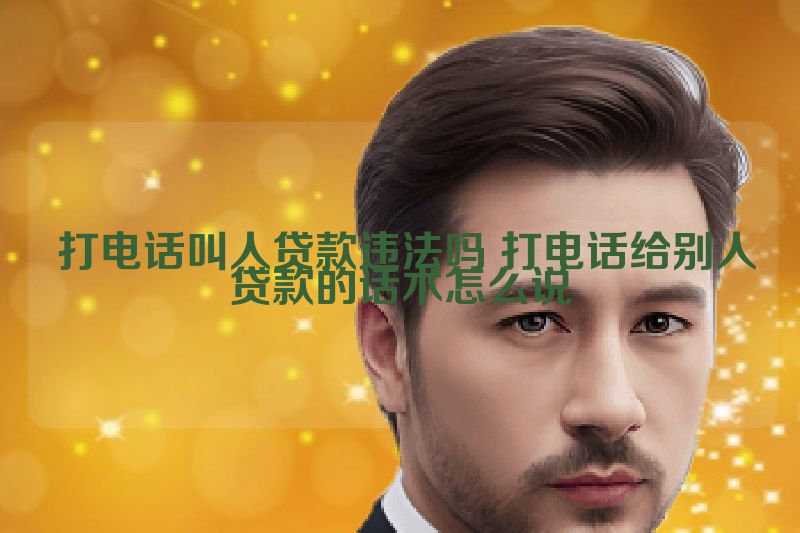  打电话叫人贷款违法吗 打电话给别人贷款的话术怎么说