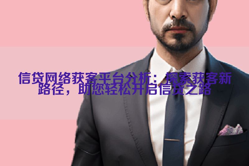 信贷网络获客平台分析：探索获客新路径，助您轻松开启信贷之路