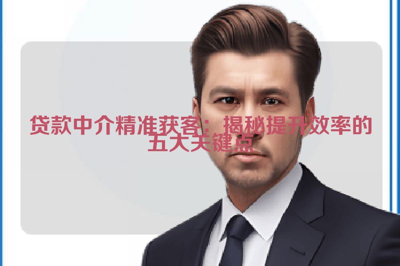 贷款中介精准获客：揭秘提升效率的五大关键点