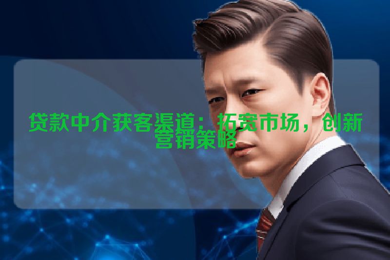 贷款中介获客渠道：拓宽市场，创新营销策略