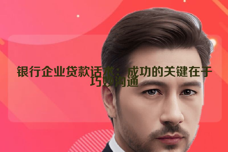 银行企业贷款话术：成功的关键在于巧妙沟通