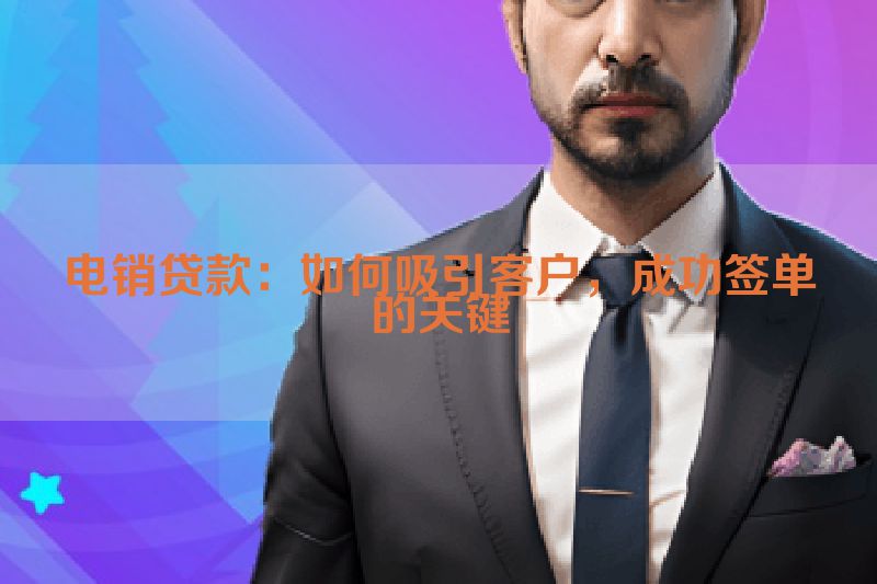 电销贷款：如何吸引客户，成功签单的关键