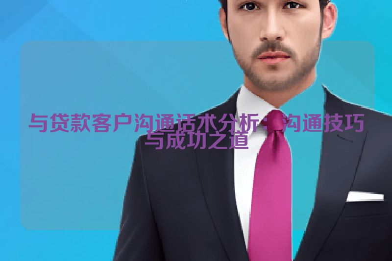 与贷款客户沟通话术分析：沟通技巧与成功之道