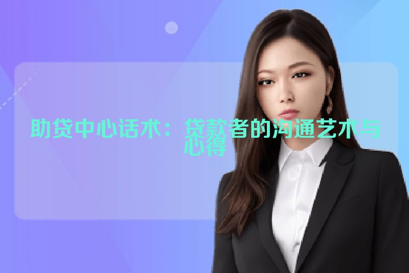 助贷中心话术：贷款者的沟通艺术与心得
