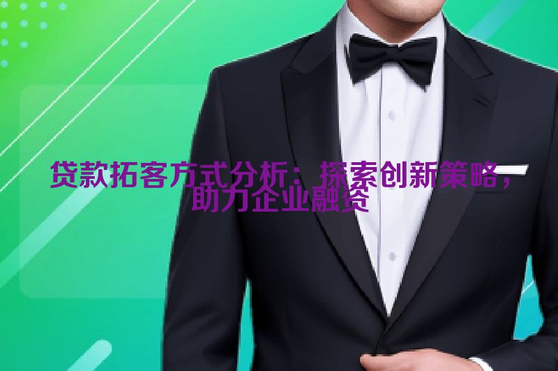 贷款拓客方式分析：探索创新策略，助力企业融资