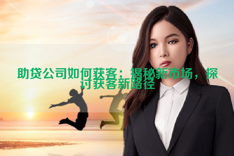 助贷公司如何获客：揭秘新市场，探讨获客新路径