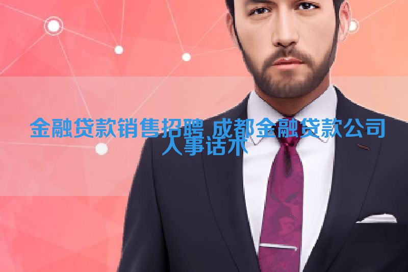  金融贷款销售招聘 成都金融贷款公司人事话术