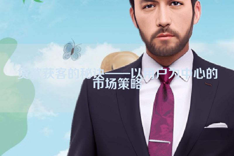 贷款获客的秘诀——以用户为中心的市场策略