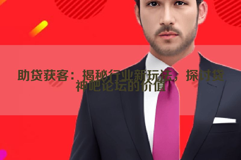助贷获客：揭秘行业新玩法，探讨贷神吧论坛的价值