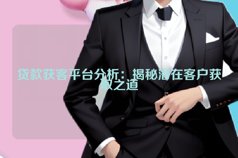 贷款获客平台分析：揭秘潜在客户获取之道