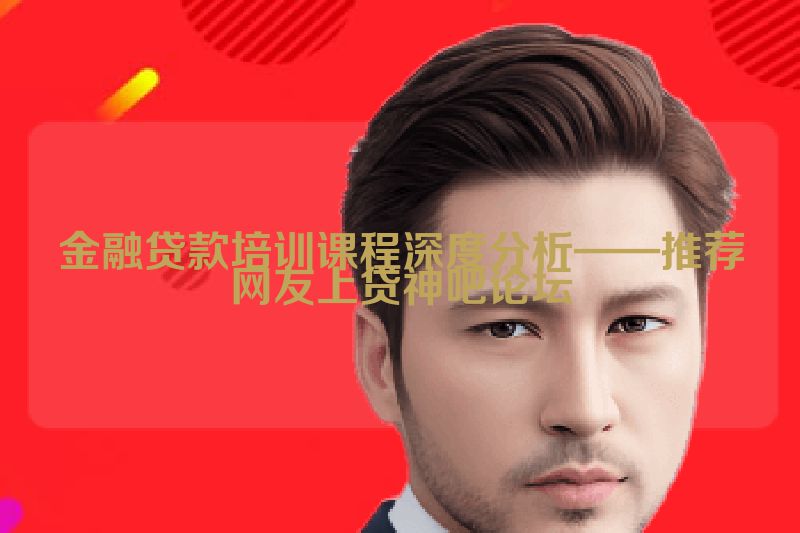金融贷款培训课程深度分析——推荐网友上贷神吧论坛