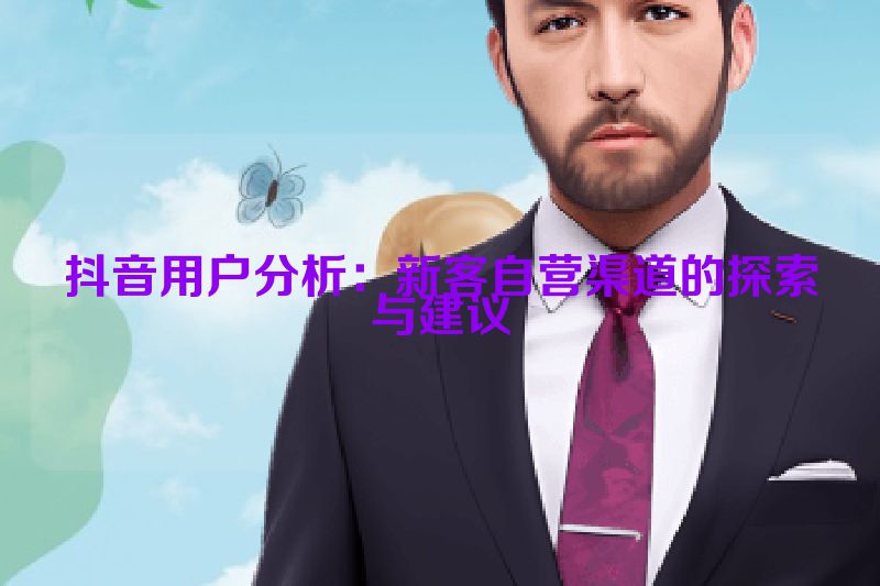 抖音用户分析：新客自营渠道的探索与建议