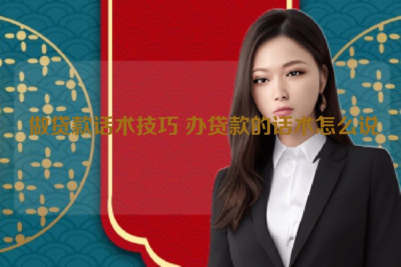  做贷款话术技巧 办贷款的话术怎么说