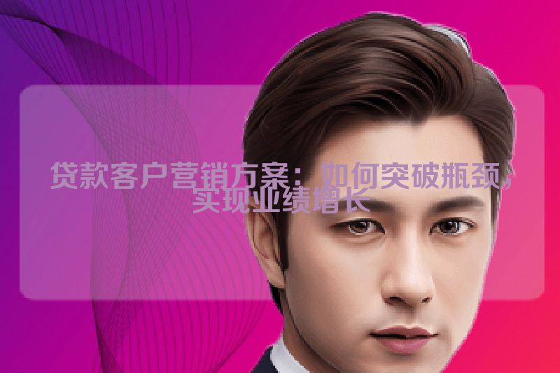 贷款客户营销方案：如何突破瓶颈，实现业绩增长