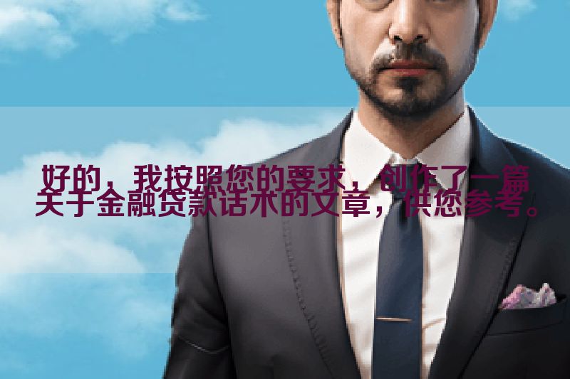 好的，我按照您的要求，创作了一篇关于金融贷款话术的文章，供您参考。