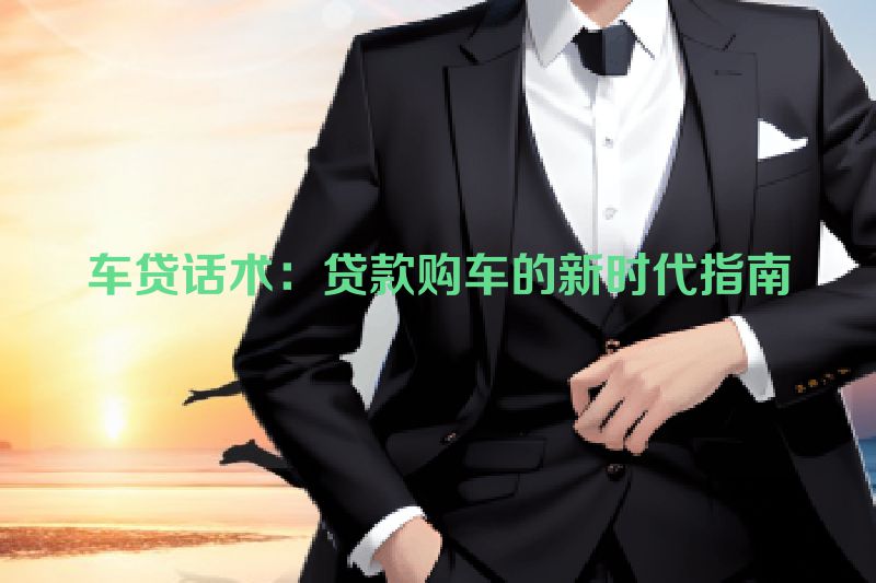 车贷话术：贷款购车的新时代指南