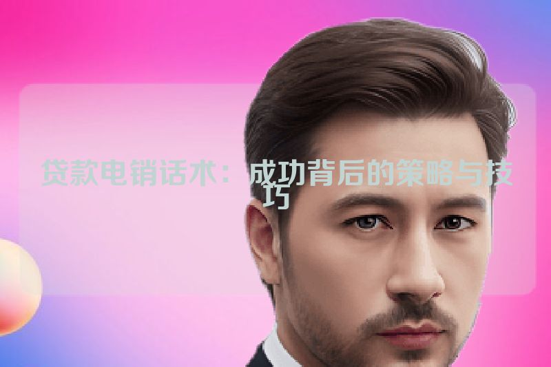 贷款电销话术：成功背后的策略与技巧