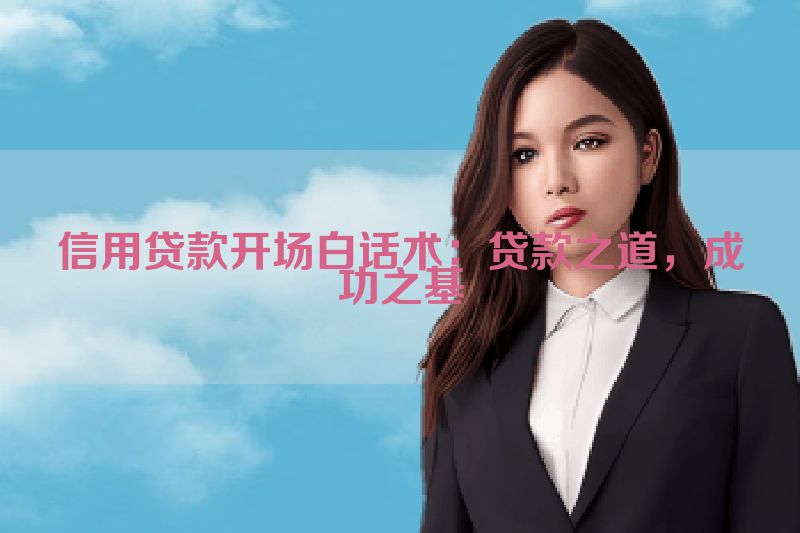 信用贷款开场白话术：贷款之道，成功之基