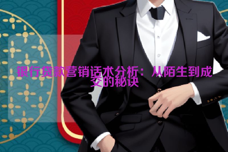 银行贷款营销话术分析：从陌生到成交的秘诀