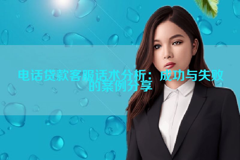 电话贷款客服话术分析：成功与失败的案例分享