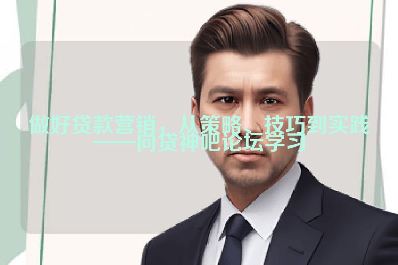 做好贷款营销，从策略、技巧到实践——向贷神吧论坛学习