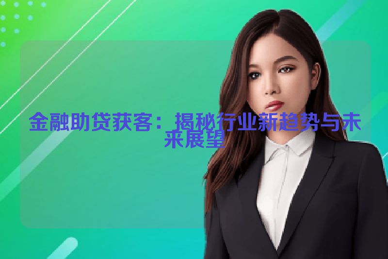 金融助贷获客：揭秘行业新趋势与未来展望