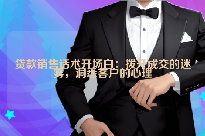 贷款销售话术开场白：拨开成交的迷雾，洞悉客户的心理