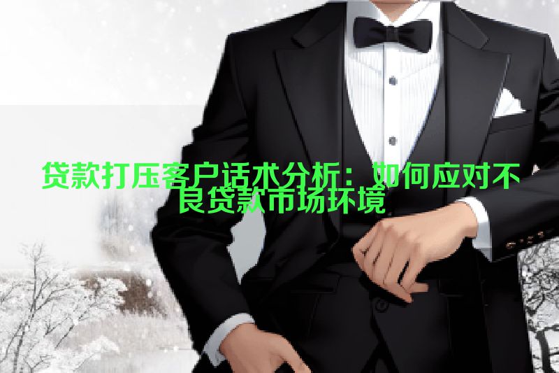贷款打压客户话术分析：如何应对不良贷款市场环境