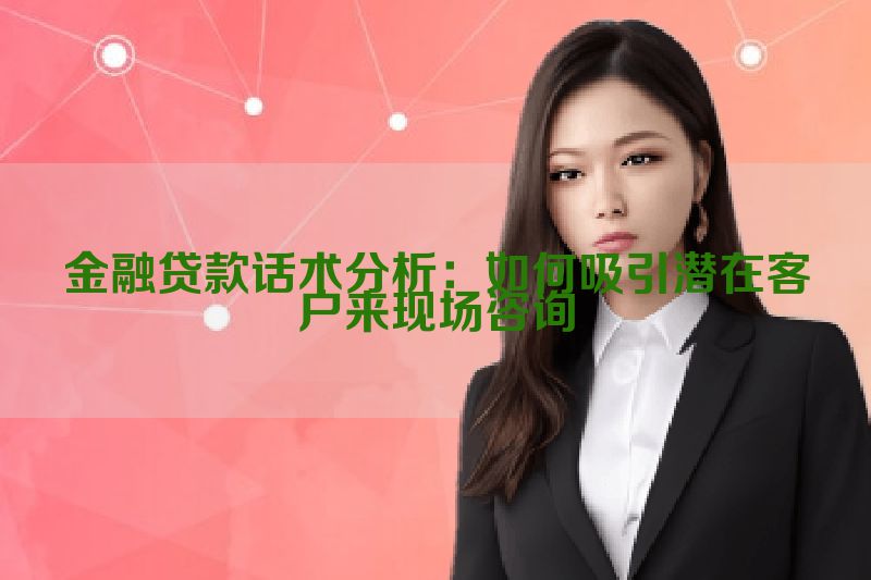 金融贷款话术分析：如何吸引潜在客户来现场咨询