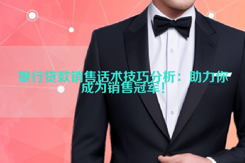 银行贷款销售话术技巧分析：助力你成为销售冠军！