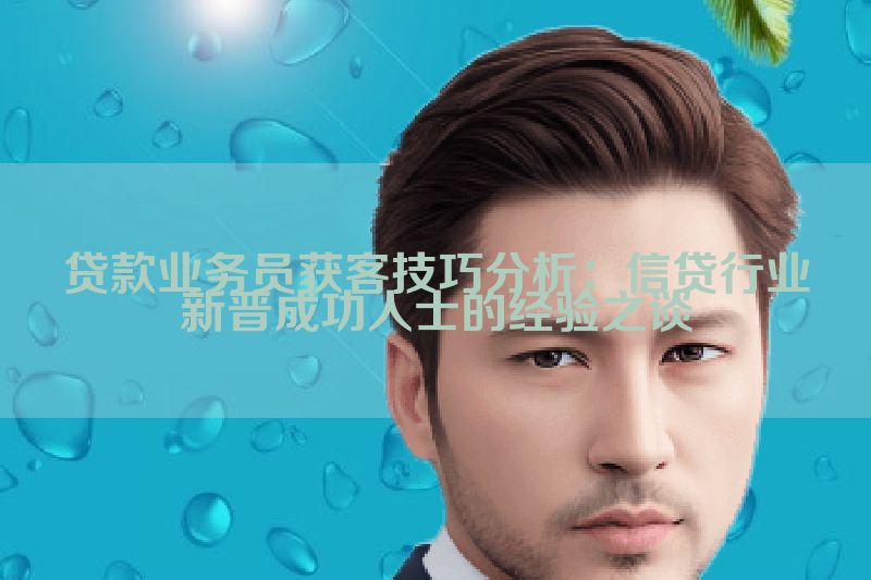 贷款业务员获客技巧分析：信贷行业新晋成功人士的经验之谈