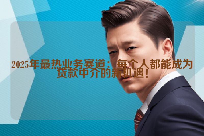 2025年最热业务赛道：每个人都能成为贷款中介的新机遇！