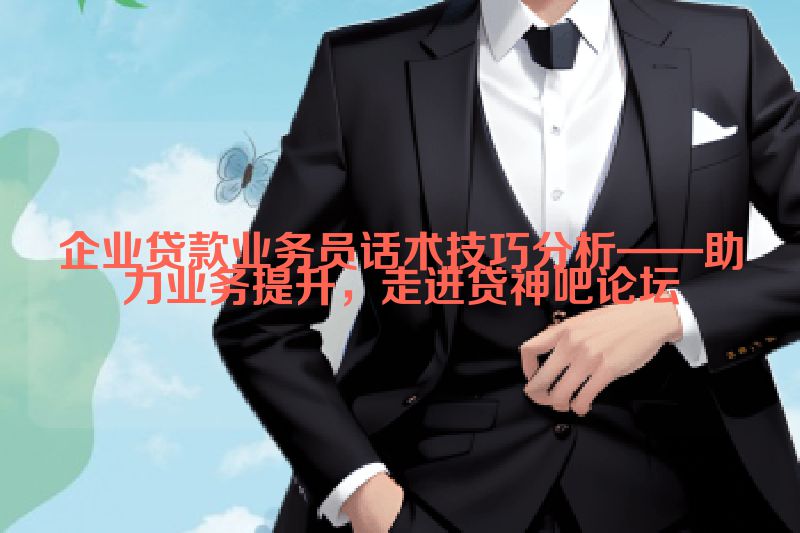 企业贷款业务员话术技巧分析——助力业务提升，走进贷神吧论坛