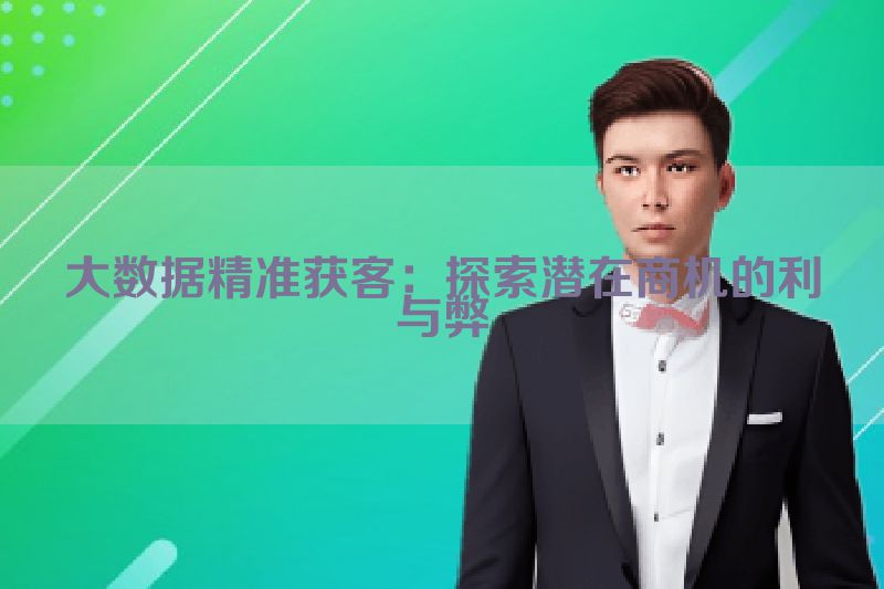 大数据精准获客：探索潜在商机的利与弊