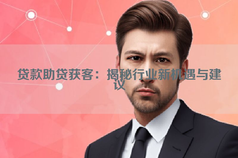 贷款助贷获客：揭秘行业新机遇与建议