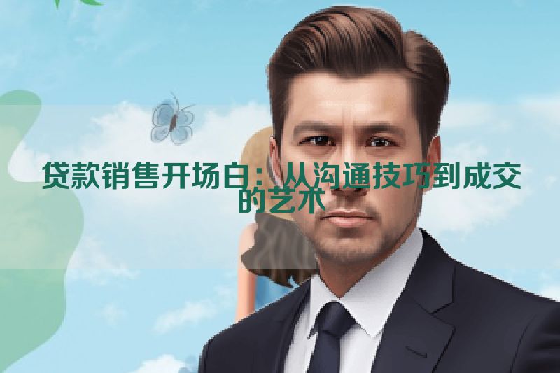 贷款销售开场白：从沟通技巧到成交的艺术