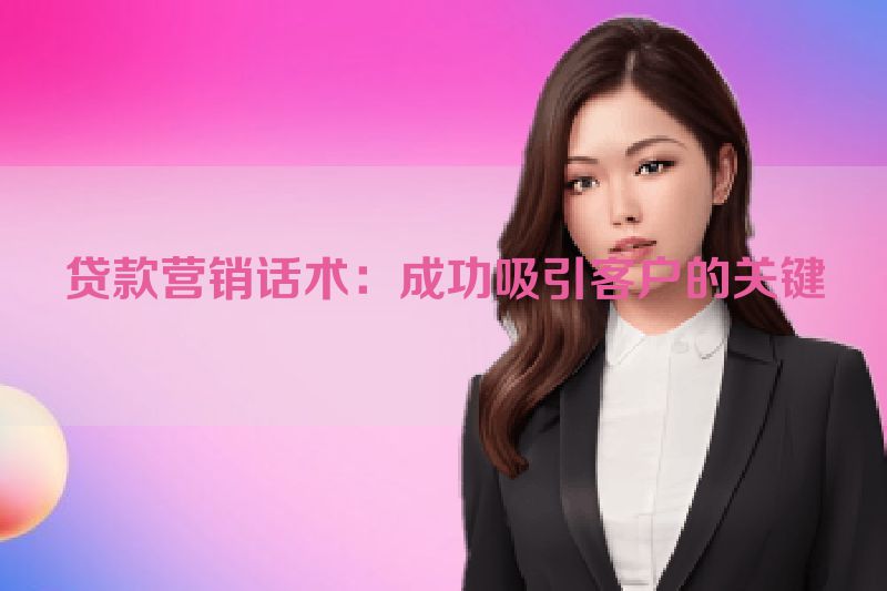 贷款营销话术：成功吸引客户的关键