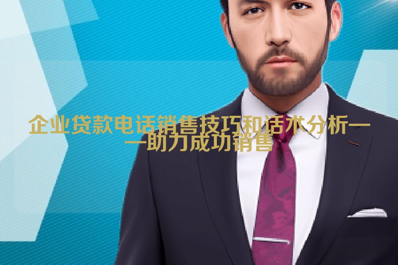 企业贷款电话销售技巧和话术分析——助力成功销售