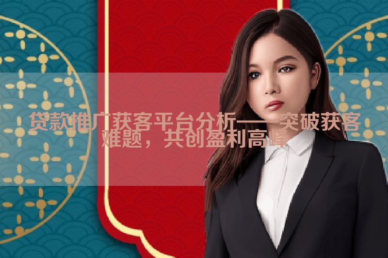 贷款推广获客平台分析——突破获客难题，共创盈利高峰