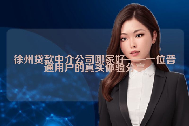 徐州贷款中介公司哪家好——一位普通用户的真实体验分享