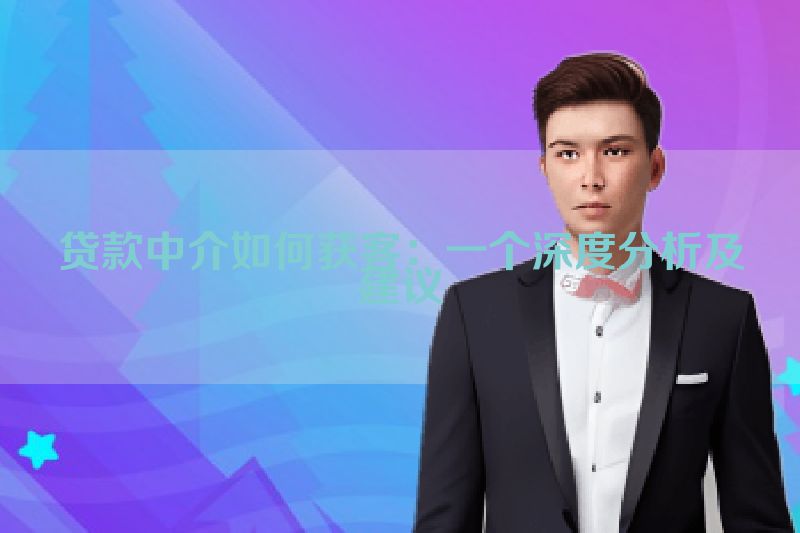 贷款中介如何获客：一个深度分析及建议