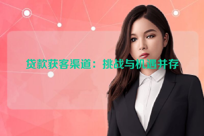 贷款获客渠道：挑战与机遇并存