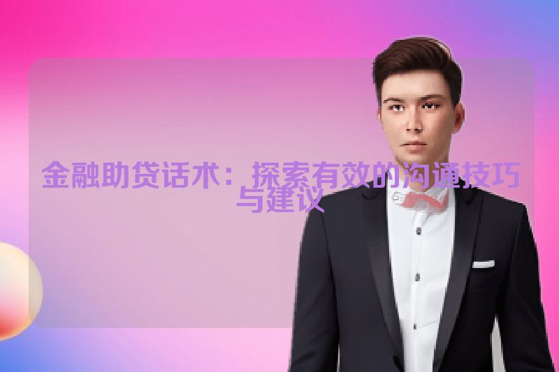 金融助贷话术：探索有效的沟通技巧与建议