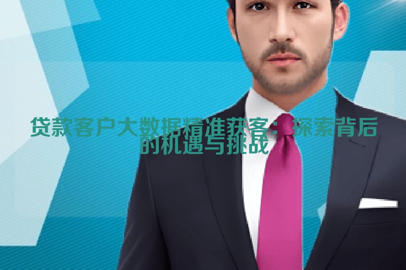 贷款客户大数据精准获客：探索背后的机遇与挑战